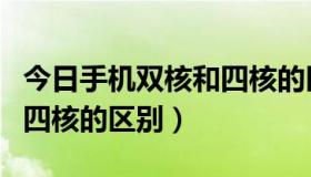 今日手机双核和四核的区别在哪（手机双核和四核的区别）