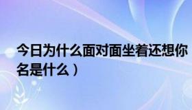 今日为什么面对面坐着还想你（面对面坐着 还想着你的 歌名是什么）