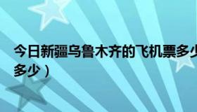 今日新疆乌鲁木齐的飞机票多少钱（去乌鲁木齐的飞机票是多少）