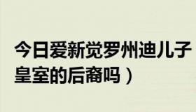 今日爱新觉罗州迪儿子（爱新觉罗州迪是大清皇室的后裔吗）