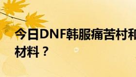 今日DNF韩服痛苦村和幽灵火车票需要什么材料？