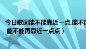 今日歌词能不能靠近一点,能不能再近一点（哪首歌的歌词是 能不能再靠近一点点）