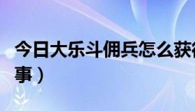 今日大乐斗佣兵怎么获得（大乐斗佣兵怎么回事）