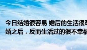 今日结婚很容易 婚后的生活很难（为什么越来越多的人结了婚之后，反而生活过的很不幸福）