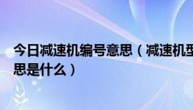 今日减速机编号意思（减速机型号各个字母和数字代表的意思是什么）