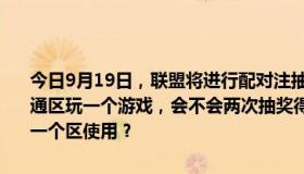 今日9月19日，联盟将进行配对注抽奖。如果一个QQ号在电信区和网通区玩一个游戏，会不会两次抽奖得到两注，然后把两张抽奖皮分发给一个区使用？