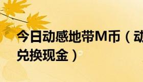 今日动感地带M币（动感地带，全球通M值兑换现金）