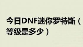 今日DNF迷你罗特斯（Dnf迷你罗特斯最高的等级是多少）