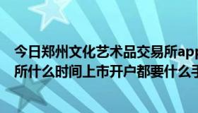 今日郑州文化艺术品交易所app下载（郑州文化艺术品交易所什么时间上市开户都要什么手续）