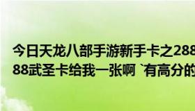 今日天龙八部手游新手卡之2888武圣卡（谁有天龙八部32888武圣卡给我一张啊 `有高分的288也行的）