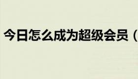 今日怎么成为超级会员（如何开通超级会员）