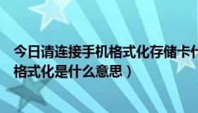 今日请连接手机格式化存储卡什么意思（手机内存和储存卡格式化是什么意思）