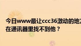 今日www最让ccc36激动的地方在哪里？ccc36，为什么我在通讯器里找不到他？