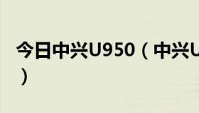 今日中兴U950（中兴U950和U930哪个好啊）