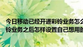 今日移动已经开通彩铃业务怎么设置彩铃（开通中国移动彩铃业务之后怎样设置自己想用的歌曲做彩铃啊）