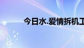 今日水.爱情拆机工具集怎么样？