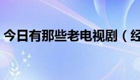 今日有那些老电视剧（经典老电视剧有哪些）