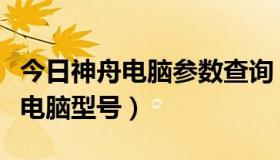 今日神舟电脑参数查询（怎么查看神舟笔记本电脑型号）