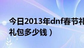 今日2013年dnf春节礼包（2013年dnf五一礼包多少钱）