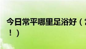 今日常平哪里足浴好（常平那里的桑拿最好吗！）