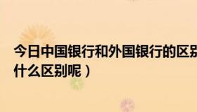 今日中国银行和外国银行的区别（中国的银行和外资银行有什么区别呢）