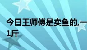 今日王师傅是卖鱼的,一公斤鱼进价48.买36元1斤