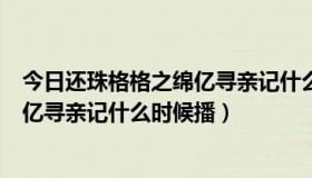 今日还珠格格之绵亿寻亲记什么时候开播（新还珠格格之绵亿寻亲记什么时候播）