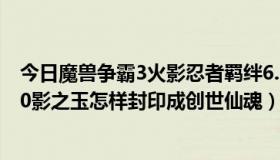 今日魔兽争霸3火影忍者羁绊6.9创世仙魂（火影忍者羁绊6.0影之玉怎样封印成创世仙魂）