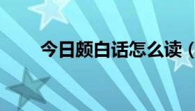 今日颇白话怎么读（兼白话怎么读）