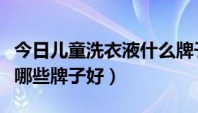 今日儿童洗衣液什么牌子的好用（儿童洗衣液哪些牌子好）