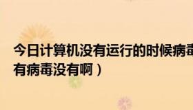 今日计算机没有运行的时候病毒潜伏在哪里（这个进程里面有病毒没有啊）