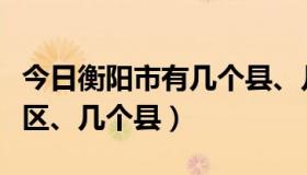 今日衡阳市有几个县、几个区（衡阳市有几个区、几个县）