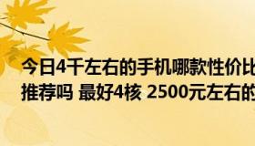 今日4千左右的手机哪款性价比较高（现在买手机有什么好推荐吗 最好4核 2500元左右的）