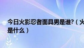 今日火影忍者面具男是谁?（火影忍者的面具男的真实身份是什么）