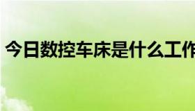 今日数控车床是什么工作（车床是什么工作）