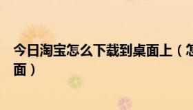 今日淘宝怎么下载到桌面上（怎么把淘宝网的图标下载到桌面）