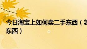 今日淘宝上如何卖二手东西（怎么在淘宝二手市场卖二手的东西）