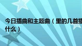 今日插曲和主题曲（里的几首插曲,主题片尾曲的歌名分别叫什么）