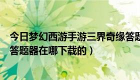 今日梦幻西游手游三界奇缘答题器最新版（梦幻西游在三界答题器在哪下载的）