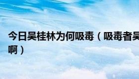 今日吴桂林为何吸毒（吸毒者吴桂林 为什么医院会放弃治疗啊）