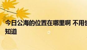 今日公海的位置在哪里啊 不用告诉我不属任何国家，我已经知道