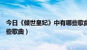 今日《倾世皇妃》中有哪些歌曲名字（《倾世皇妃》中有哪些歌曲）