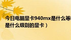 今日电脑显卡940mx是什么等级（笔记本电脑独显940MX是什么级别的显卡）