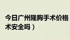 今日广州隆胸手术价格（广州现代医院隆胸手术安全吗）