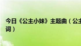 今日《公主小妹》主题曲（公主小妹的主题曲和片尾曲的歌词）