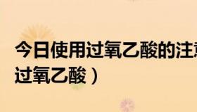 今日使用过氧乙酸的注意事项（如何正确使用过氧乙酸）