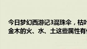 今日梦幻西游记3混珠伞，枯叶灵，玄花葫芦什么属性好？金木的火、水、土这些属性有什么作用？