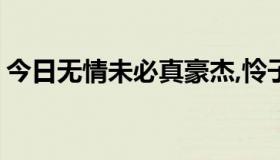 今日无情未必真豪杰,怜子如何不丈夫的意思?