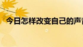 今日怎样改变自己的声音（怎样改变自己）