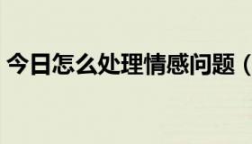 今日怎么处理情感问题（如何处理感情问题）